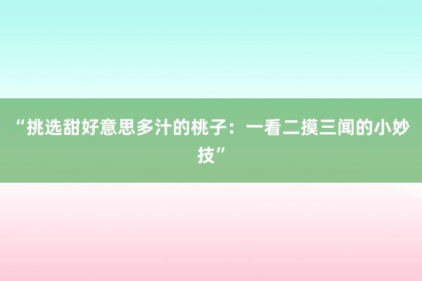 “挑选甜好意思多汁的桃子：一看二摸三闻的小妙技”