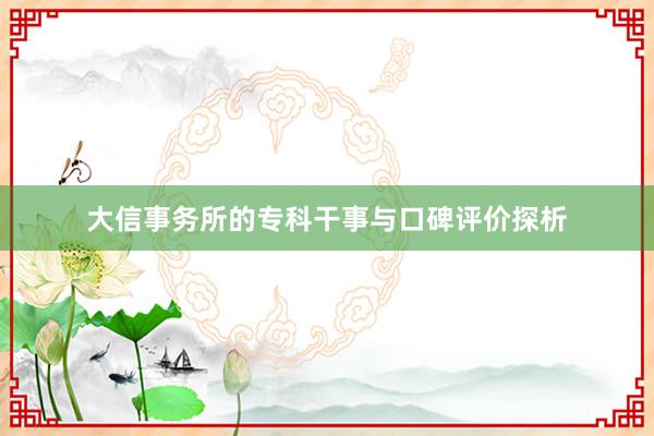 大信事务所的专科干事与口碑评价探析